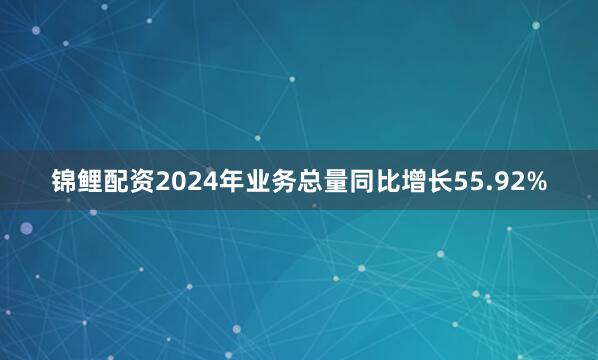 锦鲤配资2024年业务总量同比增长55.92%