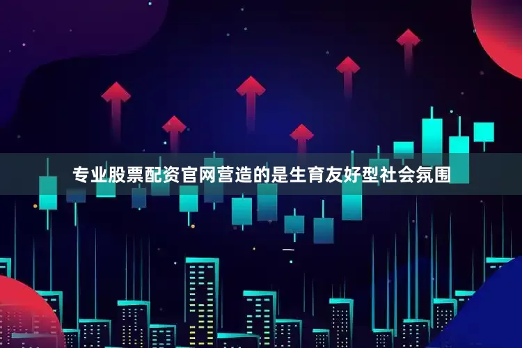 专业股票配资官网营造的是生育友好型社会氛围