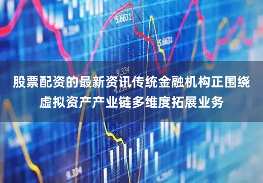 股票配资的最新资讯传统金融机构正围绕虚拟资产产业链多维度拓展业务