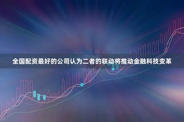 全国配资最好的公司认为二者的联动将推动金融科技变革