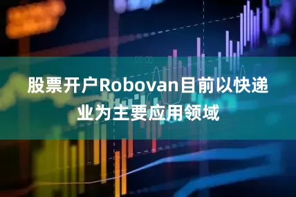 股票开户　　Robovan目前以快递业为主要应用领域