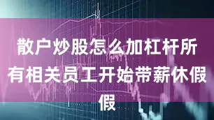 散户炒股怎么加杠杆所有相关员工开始带薪休假