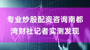 专业炒股配资咨询南都湾财社记者实测发现