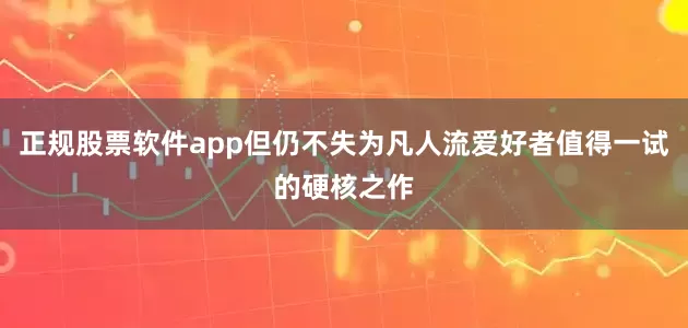 正规股票软件app但仍不失为凡人流爱好者值得一试的硬核之作