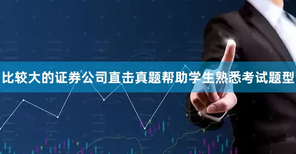 比较大的证券公司直击真题帮助学生熟悉考试题型