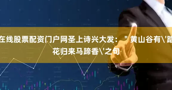 在线股票配资门户网圣上诗兴大发：＂黄山谷有'踏花归来马蹄香'之句