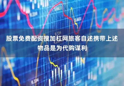 股票免费配资搜加杠网旅客自述携带上述物品是为代购谋利