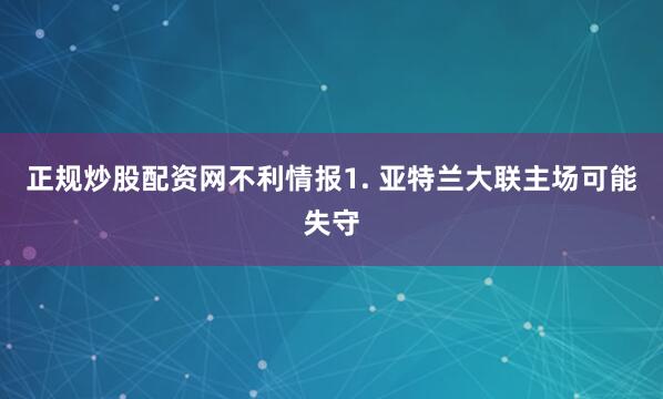正规炒股配资网　　不利情报　　1. 亚特兰大联主场可能失守