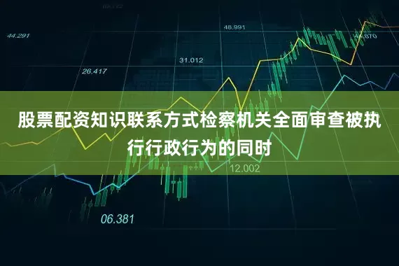 股票配资知识联系方式检察机关全面审查被执行行政行为的同时