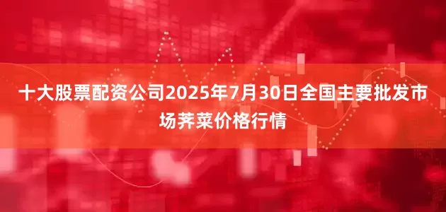 十大股票配资公司2025年7月30日全国主要批发市场荠菜价格行情
