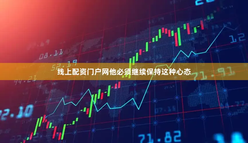 线上配资门户网他必须继续保持这种心态