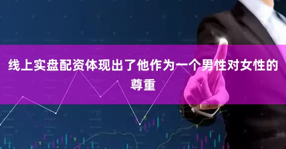 线上实盘配资体现出了他作为一个男性对女性的尊重