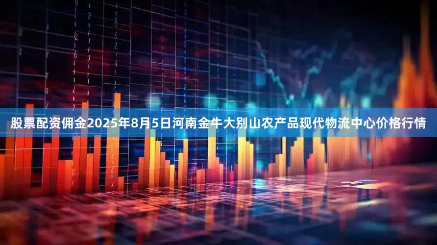 股票配资佣金2025年8月5日河南金牛大别山农产品现代物流中心价格行情