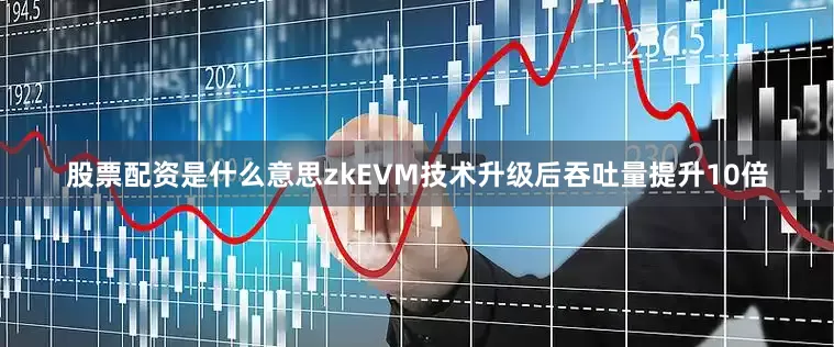 股票配资是什么意思zkEVM技术升级后吞吐量提升10倍