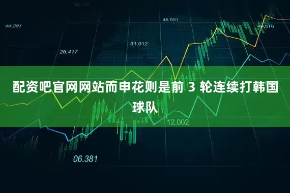 配资吧官网网站而申花则是前 3 轮连续打韩国球队