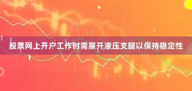 股票网上开户工作时需展开液压支腿以保持稳定性