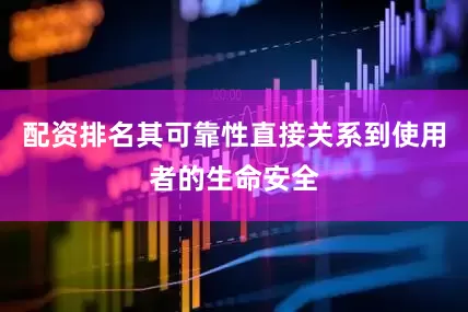配资排名其可靠性直接关系到使用者的生命安全