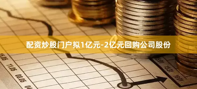 配资炒股门户拟1亿元-2亿元回购公司股份