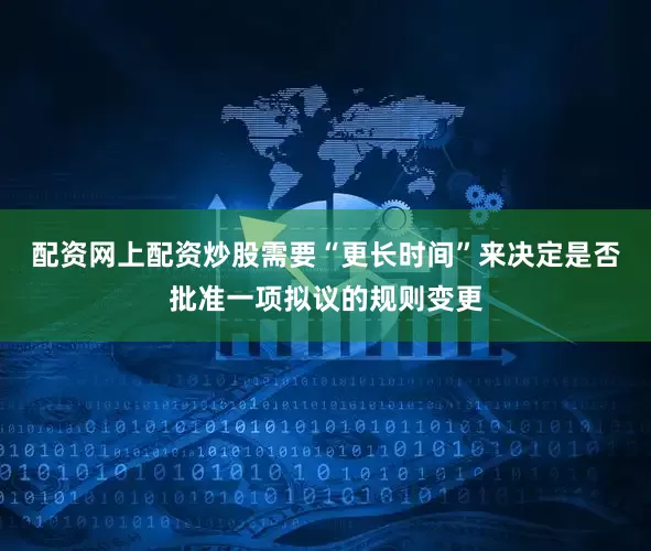 配资网上配资炒股需要“更长时间”来决定是否批准一项拟议的规则变更