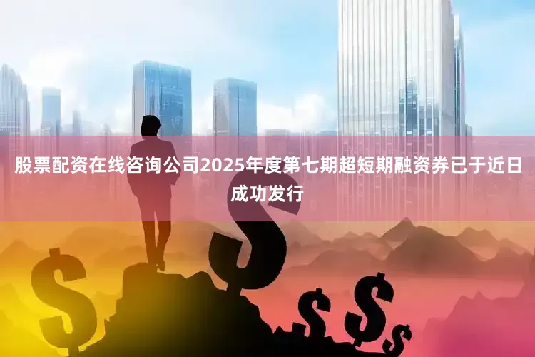 股票配资在线咨询公司2025年度第七期超短期融资券已于近日成功发行