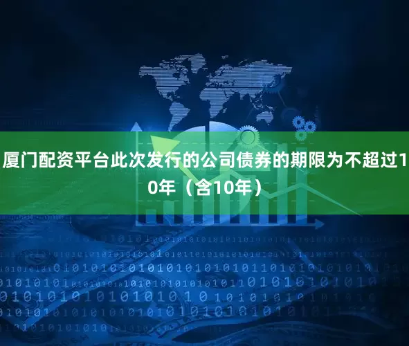 厦门配资平台此次发行的公司债券的期限为不超过10年（含10年）