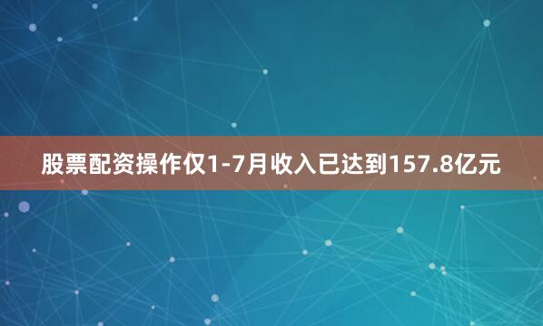 股票配资操作仅1-7月收入已达到157.8亿元