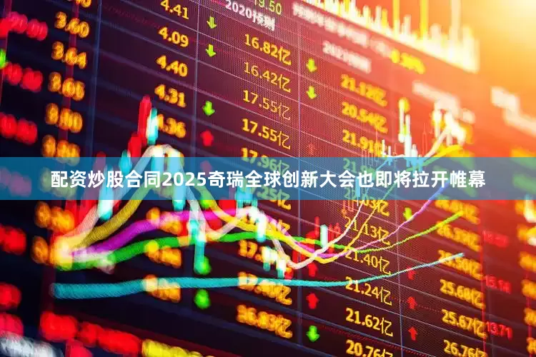 配资炒股合同2025奇瑞全球创新大会也即将拉开帷幕