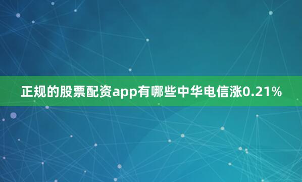 正规的股票配资app有哪些中华电信涨0.21%