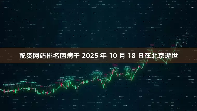 配资网站排名因病于 2025 年 10 月 18 日在北京逝世