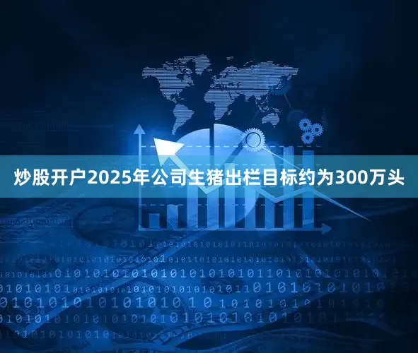 炒股开户2025年公司生猪出栏目标约为300万头
