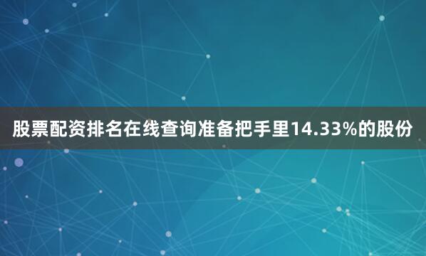 股票配资排名在线查询准备把手里14.33%的股份