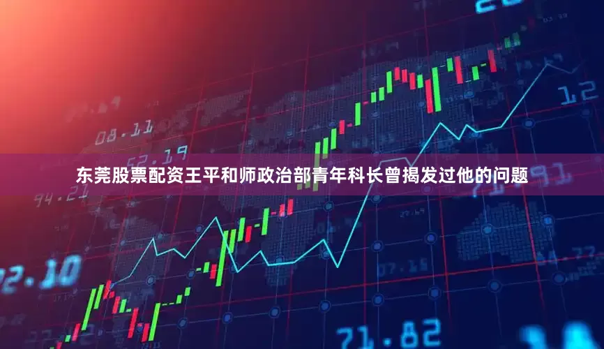 东莞股票配资王平和师政治部青年科长曾揭发过他的问题