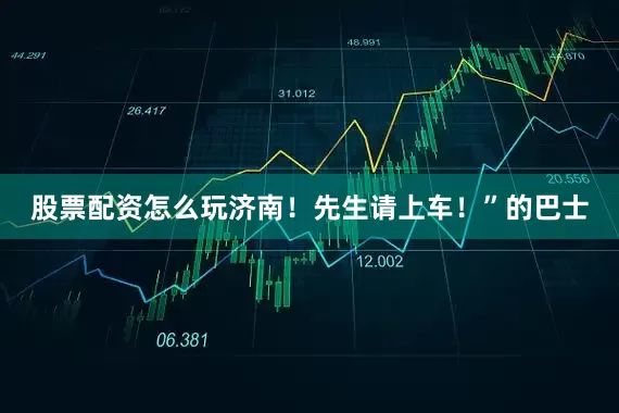 股票配资怎么玩济南！先生请上车！”的巴士