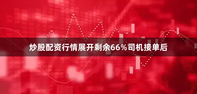 炒股配资行情展开剩余66%司机接单后