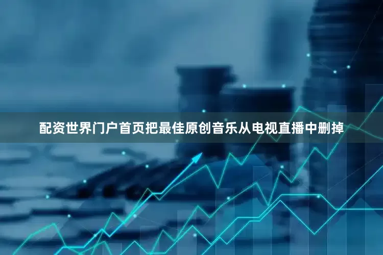 配资世界门户首页把最佳原创音乐从电视直播中删掉