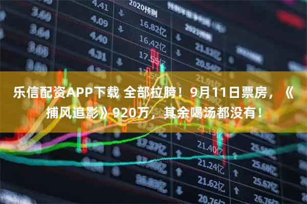 乐信配资APP下载 全部拉胯！9月11日票房，《捕风追影》920万，其余喝汤都没有！