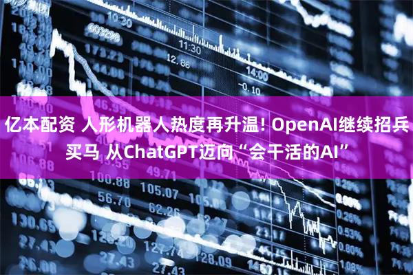 亿本配资 人形机器人热度再升温! OpenAI继续招兵买马 从ChatGPT迈向“会干活的AI”