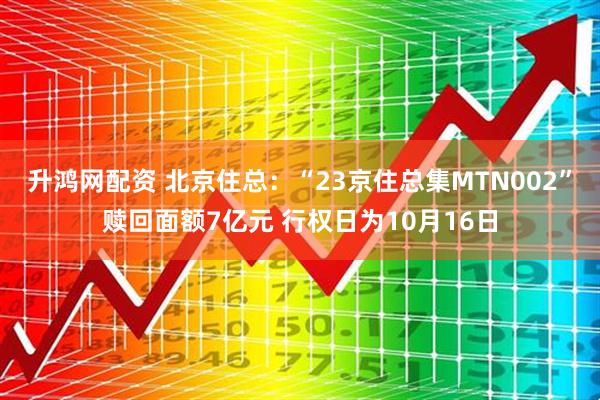 升鸿网配资 北京住总:“23京住总集MTN002”赎回面额7亿元 行权日为10月16日