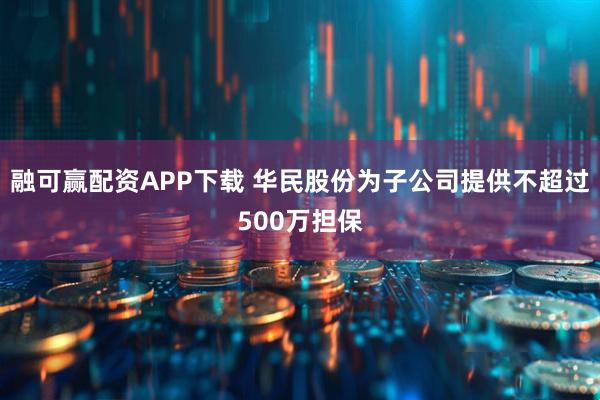 融可赢配资APP下载 华民股份为子公司提供不超过500万担保