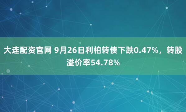 大连配资官网 9月26日利柏转债下跌0.47%，转股溢价率54.78%