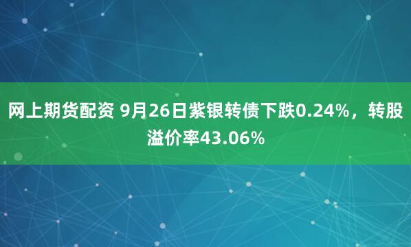 网上期货配资 9月26日紫银转债下跌0.24%，转股溢价率43.06%