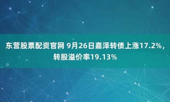 东营股票配资官网 9月26日嘉泽转债上涨17.2%，转股溢价率19.13%