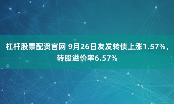 杠杆股票配资官网 9月26日友发转债上涨1.57%，转股溢价率6.57%