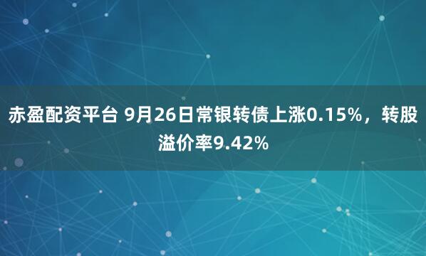 赤盈配资平台 9月26日常银转债上涨0.15%，转股溢价率9.42%