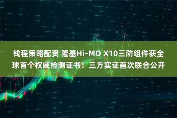 钱程策略配资 隆基Hi-MO X10三防组件获全球首个权威检测证书！三方实证首次联合公开