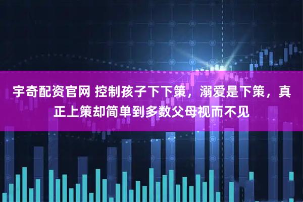 宇奇配资官网 控制孩子下下策，溺爱是下策，真正上策却简单到多数父母视而不见