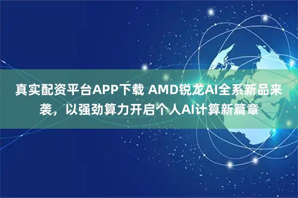 真实配资平台APP下载 AMD锐龙AI全系新品来袭，以强劲算力开启个人AI计算新篇章