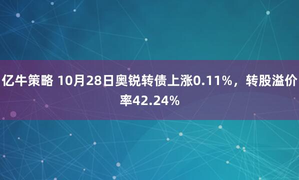 亿牛策略 10月28日奥锐转债上涨0.11%，转股溢价率42.24%