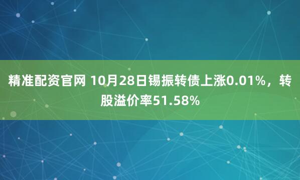 精准配资官网 10月28日锡振转债上涨0.01%，转股溢价率51.58%