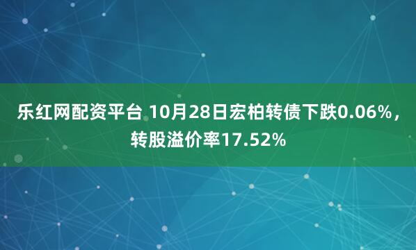 乐红网配资平台 10月28日宏柏转债下跌0.06%,转股溢价率17.52%